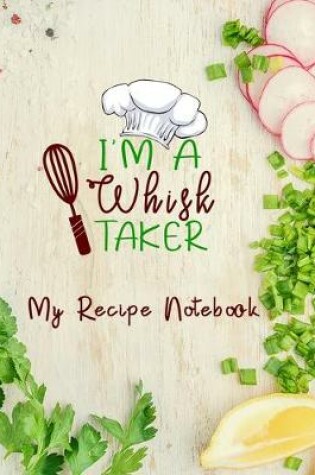 Cover of I'm A Whisk Taker My Recipe Notebook