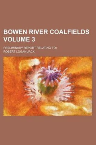 Cover of Bowen River Coalfields Volume 3; Preliminary Report Relating To)