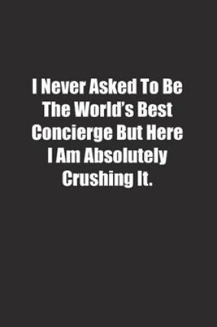 Cover of I Never Asked To Be The World's Best Concierge But Here I Am Absolutely Crushing It.