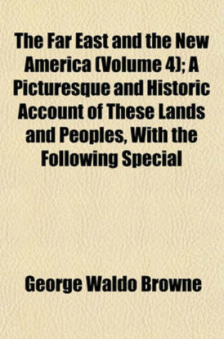 Cover of The Far East and the New America (Volume 4); A Picturesque and Historic Account of These Lands and Peoples, with the Following Special