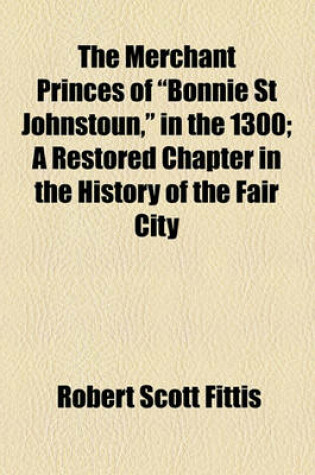 Cover of The Merchant Princes of "Bonnie St Johnstoun," in the 1300; A Restored Chapter in the History of the Fair City