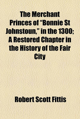 Book cover for The Merchant Princes of "Bonnie St Johnstoun," in the 1300; A Restored Chapter in the History of the Fair City