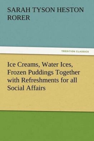 Cover of Ice Creams, Water Ices, Frozen Puddings Together with Refreshments for All Social Affairs