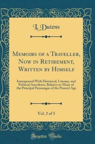 Cover of Memoirs of a Traveller, Now in Retirement, Written by Himself, Vol. 2 of 5: Interspersed With Historical, Literary, and Political Anecdotes, Relative to Many of the Principal Personages of the Present Age (Classic Reprint)