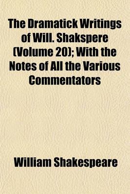 Book cover for The Dramatick Writings of Will. Shakspere (Volume 20); With the Notes of All the Various Commentators