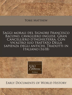 Book cover for Saggi Morali del Signore Francesco Bacono, Cavagliero Inglese, Gran Cancelliero D'Inghilterra. Con Vn'altro Suo Trattato Della Sapienza Degli Antichi. Tradotti in Italiano (1618)