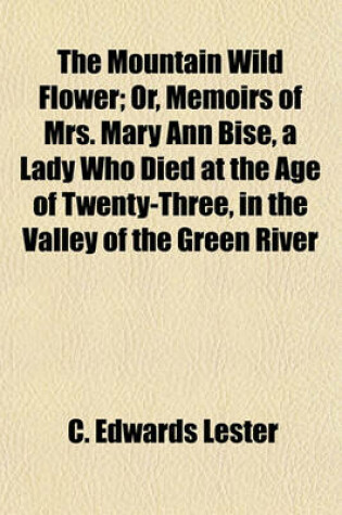 Cover of The Mountain Wild Flower; Or, Memoirs of Mrs. Mary Ann Bise, a Lady Who Died at the Age of Twenty-Three, in the Valley of the Green River