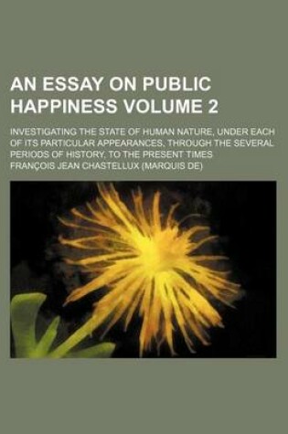 Cover of An Essay on Public Happiness Volume 2; Investigating the State of Human Nature, Under Each of Its Particular Appearances, Through the Several Periods of History, to the Present Times