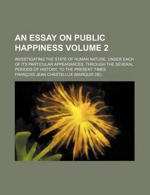 Book cover for An Essay on Public Happiness Volume 2; Investigating the State of Human Nature, Under Each of Its Particular Appearances, Through the Several Periods of History, to the Present Times