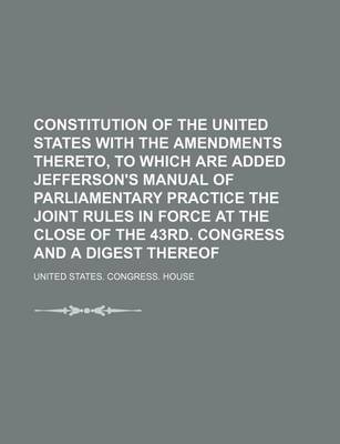 Book cover for Constitution of the United States with the Amendments Thereto, to Which Are Added Jefferson's Manual of Parliamentary Practice the Joint Rules in Force at the Close of the 43rd. Congress and a Digest Thereof