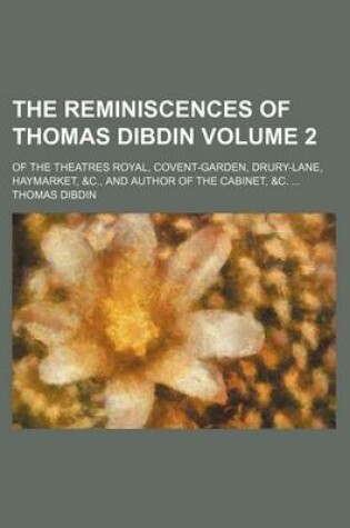 Cover of The Reminiscences of Thomas Dibdin Volume 2; Of the Theatres Royal, Covent-Garden, Drury-Lane, Haymarket, &C., and Author of the Cabinet, &C.