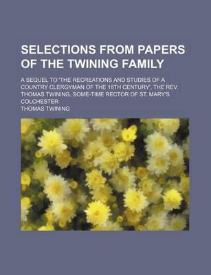 Book cover for Selections from Papers of the Twining Family; A Sequel to 'The Recreations and Studies of a Country Clergyman of the 18th Century', the REV. Thomas Twining, Some-Time Rector of St. Mary's Colchester