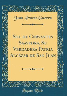 Cover of Sol de Cervantes Saavedra, Su Verdadera Patria Alcázar de San Juan (Classic Reprint)