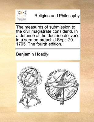 Book cover for The measures of submission to the civil magistrate consider'd. In a defense of the doctrine deliver'd in a sermon preach'd Sept. 29. 1705. The fourth edition.