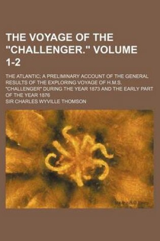 Cover of The Voyage of the Challenger. Volume 1-2; The Atlantic; A Preliminary Account of the General Results of the Exploring Voyage of H.M.S. Challenger Duri