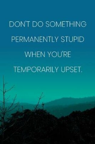 Cover of Inspirational Quote Notebook - 'Don't Do Something Permanently Stupid When You're Temporarily Upset.' - Inspirational Journal to Write in