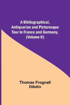 Book cover for A Bibliographical, Antiquarian and Picturesque Tour in France and Germany, (Volume II)