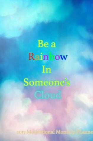 Cover of Be a Rainbow In Someone's Cloud 2017 Motivational Monthly Planner