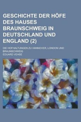 Cover of Geschichte Der Hofe Des Hauses Braunschweig in Deutschland Und England; Die Hofhaltungen Zu Hannover, London Und Braunschweig (2)