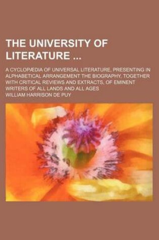 Cover of The University of Literature; A Cyclopaedia of Universal Literature, Presenting in Alphabetical Arrangement the Biography, Together with Critical Reviews and Extracts, of Eminent Writers of All Lands and All Ages