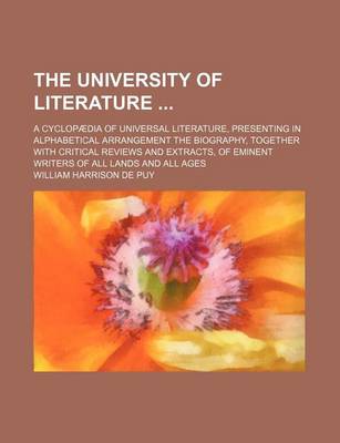 Book cover for The University of Literature; A Cyclopaedia of Universal Literature, Presenting in Alphabetical Arrangement the Biography, Together with Critical Reviews and Extracts, of Eminent Writers of All Lands and All Ages