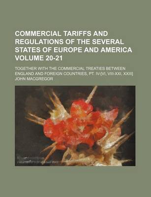 Book cover for Commercial Tariffs and Regulations of the Several States of Europe and America Volume 20-21; Together with the Commercial Treaties Between England and Foreign Countries, PT. IV-[Vi, VIII-XXI, XXIII]