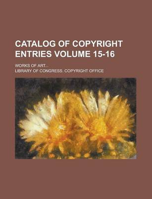 Book cover for Catalog of Copyright Entries; Works of Art... Volume 15-16