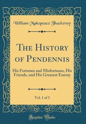 Book cover for The History of Pendennis, Vol. 1 of 3: His Fortunes and Misfortunes, His Friends, and His Greatest Enemy (Classic Reprint)