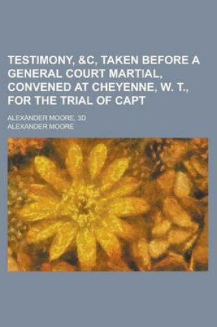Cover of Testimony, &C, Taken Before a General Court Martial, Convened at Cheyenne, W. T., for the Trial of Capt; Alexander Moore, 3D
