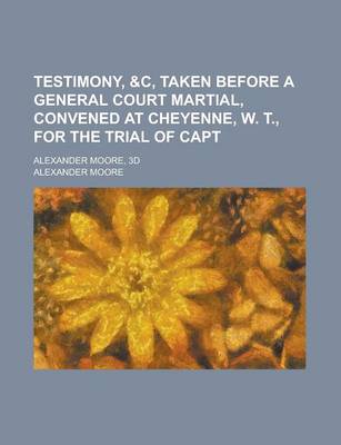 Book cover for Testimony, &C, Taken Before a General Court Martial, Convened at Cheyenne, W. T., for the Trial of Capt; Alexander Moore, 3D
