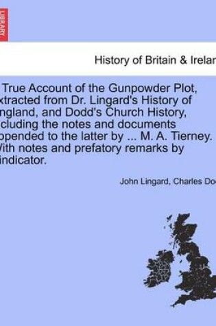 Cover of A True Account of the Gunpowder Plot, Extracted from Dr. Lingard's History of England, and Dodd's Church History, Including the Notes and Documents Appended to the Latter by ... M. A. Tierney. with Notes and Prefatory Remarks by Vindicator.