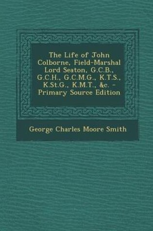 Cover of The Life of John Colborne, Field-Marshal Lord Seaton, G.C.B., G.C.H., G.C.M.G., K.T.S., K.St.G., K.M.T., &C. - Primary Source Edition