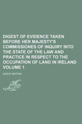 Cover of Digest of Evidence Taken Before Her Majesty's Commissiones of Inquiry Into the State of the Law and Practice in Respect to the Occupation of Land in Ireland Volume 1