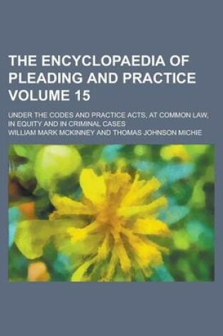 Cover of The Encyclopaedia of Pleading and Practice; Under the Codes and Practice Acts, at Common Law, in Equity and in Criminal Cases Volume 15
