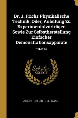 Cover of Dr. J. Fricks Physikalische Technik, Oder, Anleitung Zu Experimentalvortr�gen Sowie Zur Selbstherstellung Einfacher Demonstrationsapparate; Volume 2