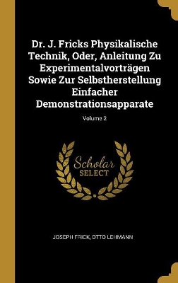Book cover for Dr. J. Fricks Physikalische Technik, Oder, Anleitung Zu Experimentalvortr�gen Sowie Zur Selbstherstellung Einfacher Demonstrationsapparate; Volume 2