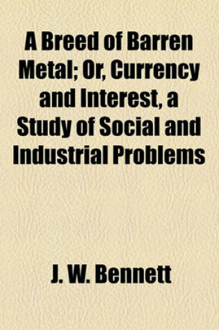 Cover of A Breed of Barren Metal; Or, Currency and Interest, a Study of Social and Industrial Problems