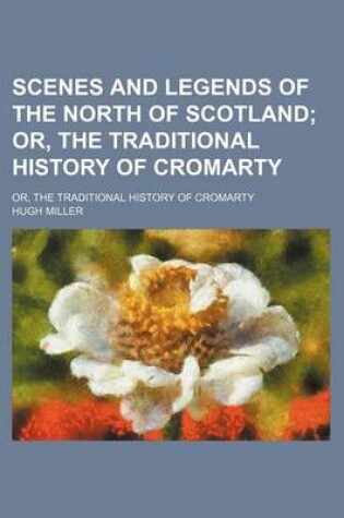 Cover of Scenes and Legends of the North of Scotland; Or, the Traditional History of Cromarty. Or, the Traditional History of Cromarty