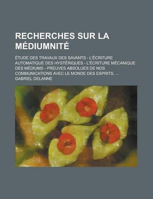 Book cover for Recherches Sur La Mediumnite; Etude Des Travaux Des Savants - L'Ecriture Automatique Des Hysteriques - L'Ecriture Mecanique Des Mediums - Preuves Absolues de Nos Communications Avec Le Monde Des Esprits.