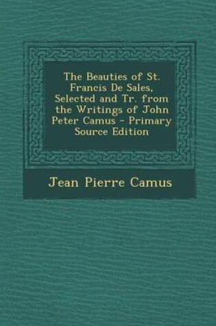 Cover of The Beauties of St. Francis de Sales, Selected and Tr. from the Writings of John Peter Camus - Primary Source Edition