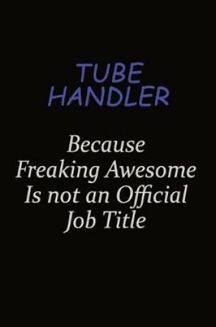 Cover of Tube Handler Because Freaking Awesome Is Not An Official Job Title