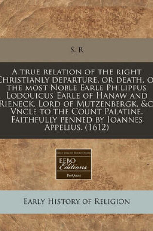 Cover of A True Relation of the Right Christianly Departure, or Death, of the Most Noble Earle Philippus Lodouicus Earle of Hanaw and Rieneck, Lord of Mutzenbergk, &c. Vncle to the Count Palatine. Faithfully Penned by Ioannes Appelius. (1612)