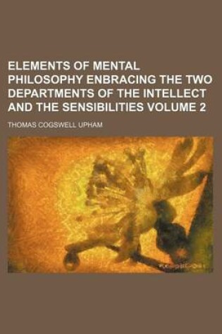 Cover of Elements of Mental Philosophy Enbracing the Two Departments of the Intellect and the Sensibilities Volume 2