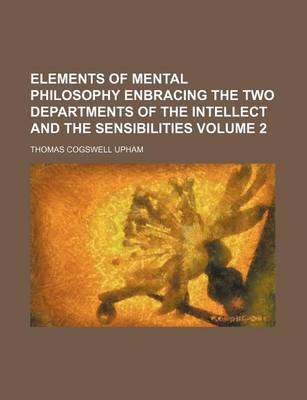 Book cover for Elements of Mental Philosophy Enbracing the Two Departments of the Intellect and the Sensibilities Volume 2