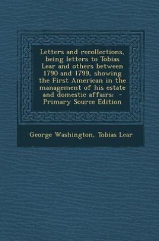 Cover of Letters and Recollections, Being Letters to Tobias Lear and Others Between 1790 and 1799, Showing the First American in the Management of His Estate and Domestic Affairs; - Primary Source Edition