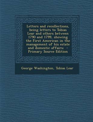 Book cover for Letters and Recollections, Being Letters to Tobias Lear and Others Between 1790 and 1799, Showing the First American in the Management of His Estate and Domestic Affairs; - Primary Source Edition