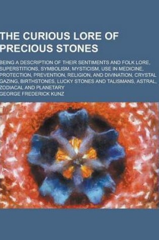 Cover of The Curious Lore of Precious Stones; Being a Description of Their Sentiments and Folk Lore, Superstitions, Symbolism, Mysticism, Use in Medicine, Prot