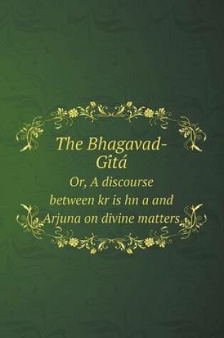 Cover of The Bhagavad-GI Ta Or, a Discourse Between Kr Is Hn A and Arjuna on Divine Matters