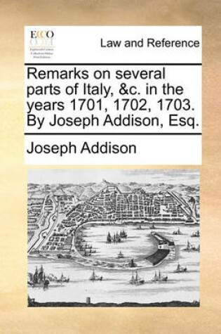Cover of Remarks on Several Parts of Italy, &C. in the Years 1701, 1702, 1703. by Joseph Addison, Esq.
