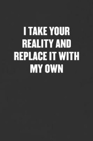 Cover of I Take Your Reality and Replace It with My Own